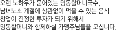 오랜 노하우가 묻어있는 명동할머니국수, 남녀노소 계절에 상고나없이 먹을 수 있는 음식 창업이 진정한 투자가 되기 위해서 명동할머니와 함께하실 가맹주님들을 모십니다.